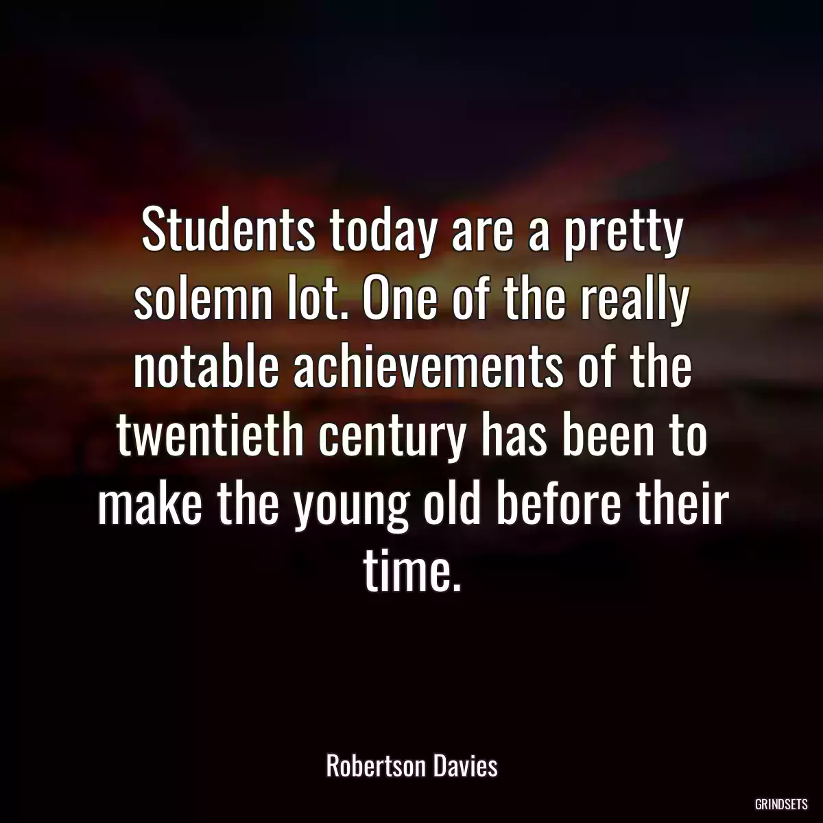 Students today are a pretty solemn lot. One of the really notable achievements of the twentieth century has been to make the young old before their time.