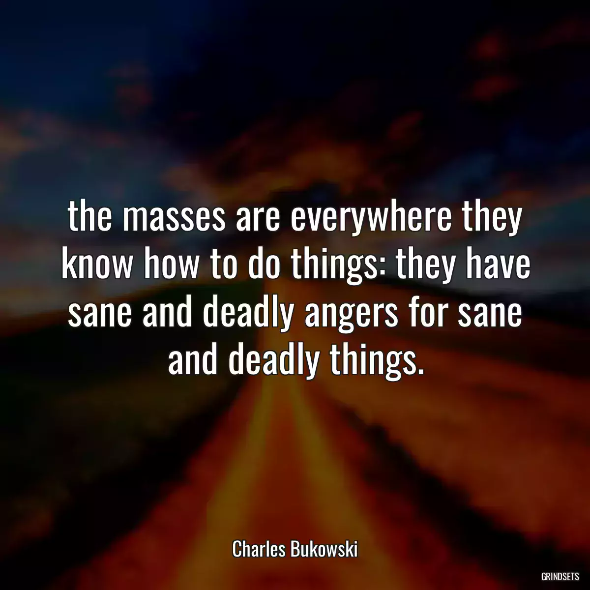 the masses are everywhere they know how to do things: they have sane and deadly angers for sane and deadly things.