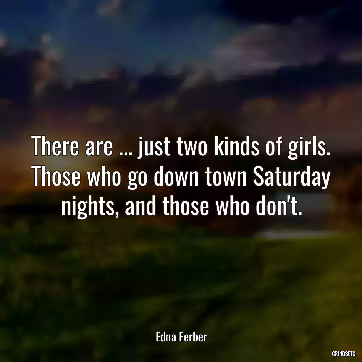 There are ... just two kinds of girls. Those who go down town Saturday nights, and those who don\'t.