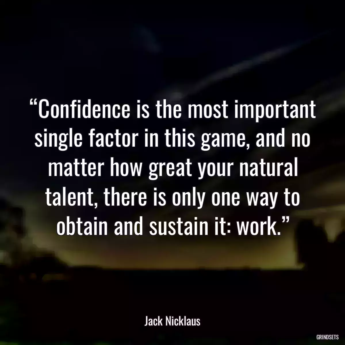 “Confidence is the most important single factor in this game, and no matter how great your natural talent, there is only one way to obtain and sustain it: work.”