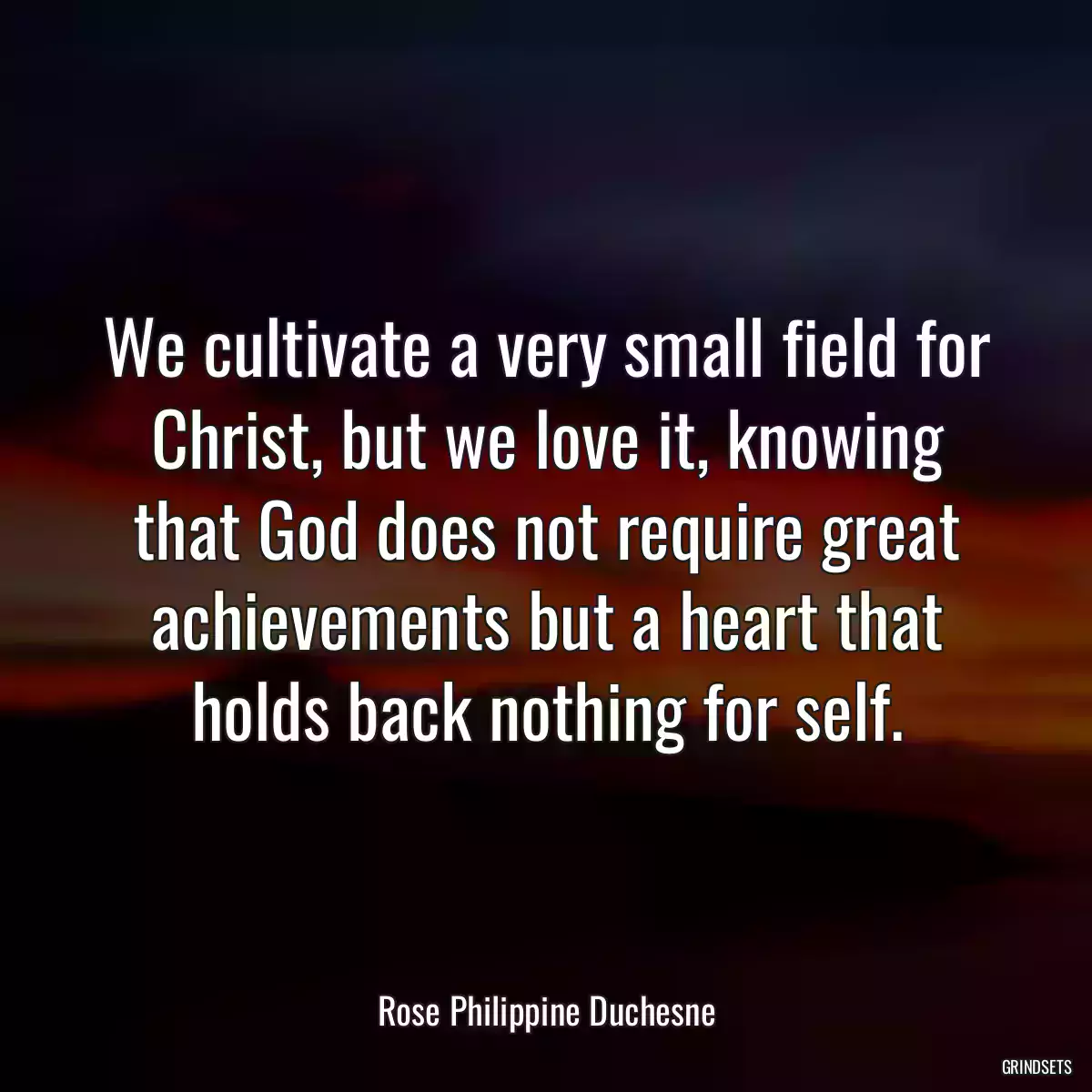 We cultivate a very small field for Christ, but we love it, knowing that God does not require great achievements but a heart that holds back nothing for self.