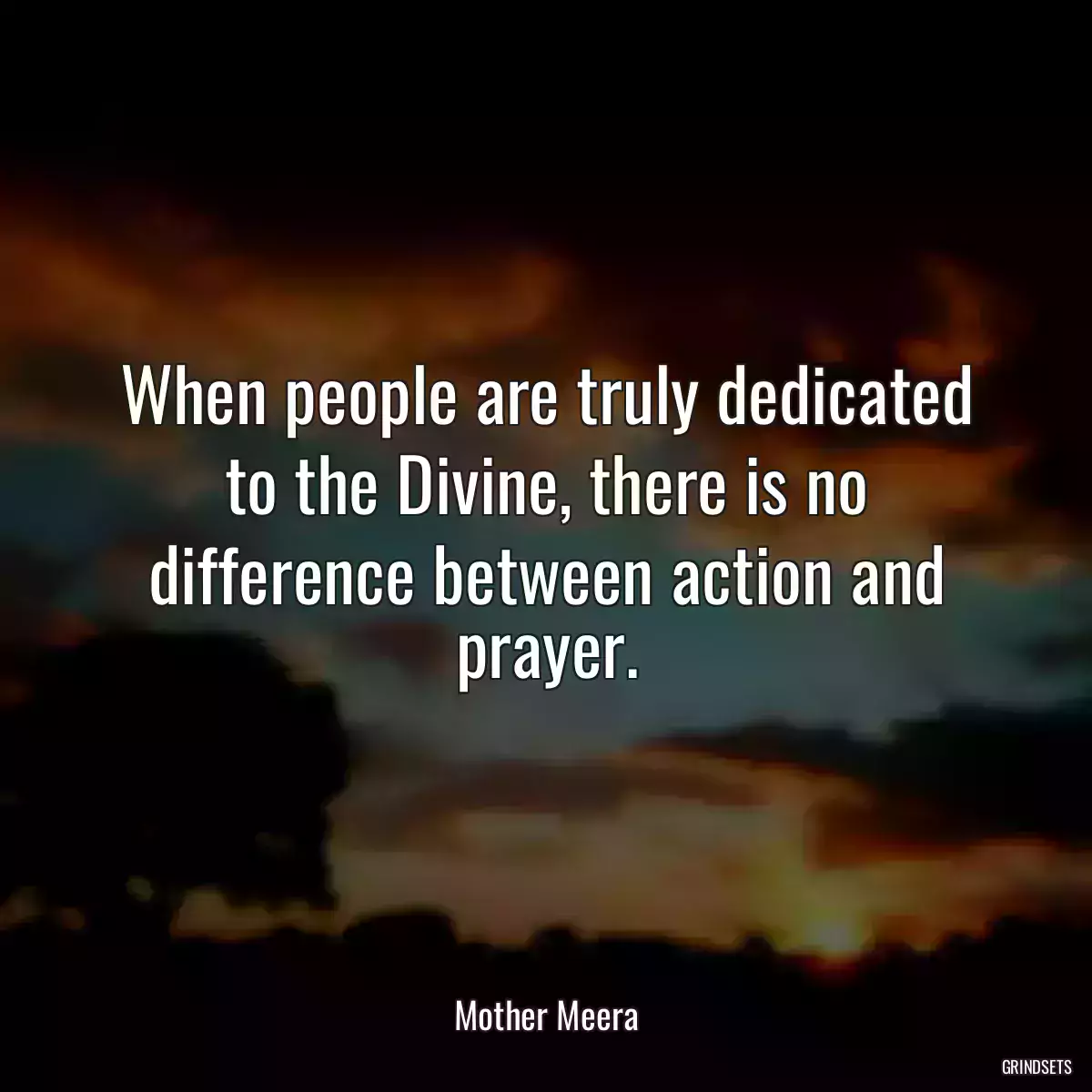 When people are truly dedicated to the Divine, there is no difference between action and prayer.