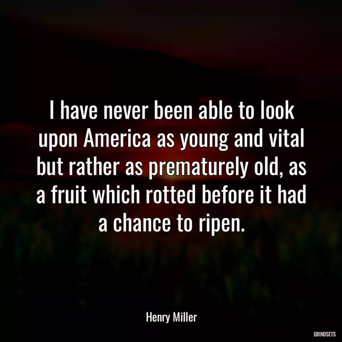 I have never been able to look upon America as young and vital but rather as prematurely old, as a fruit which rotted before it had a chance to ripen.