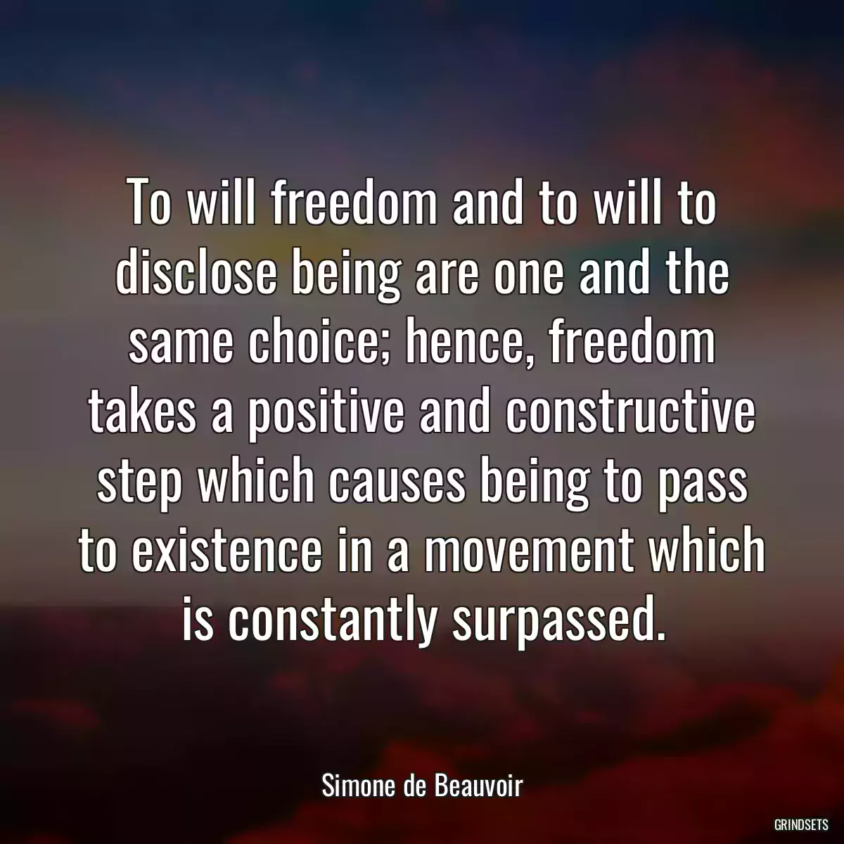 To will freedom and to will to disclose being are one and the same choice; hence, freedom takes a positive and constructive step which causes being to pass to existence in a movement which is constantly surpassed.