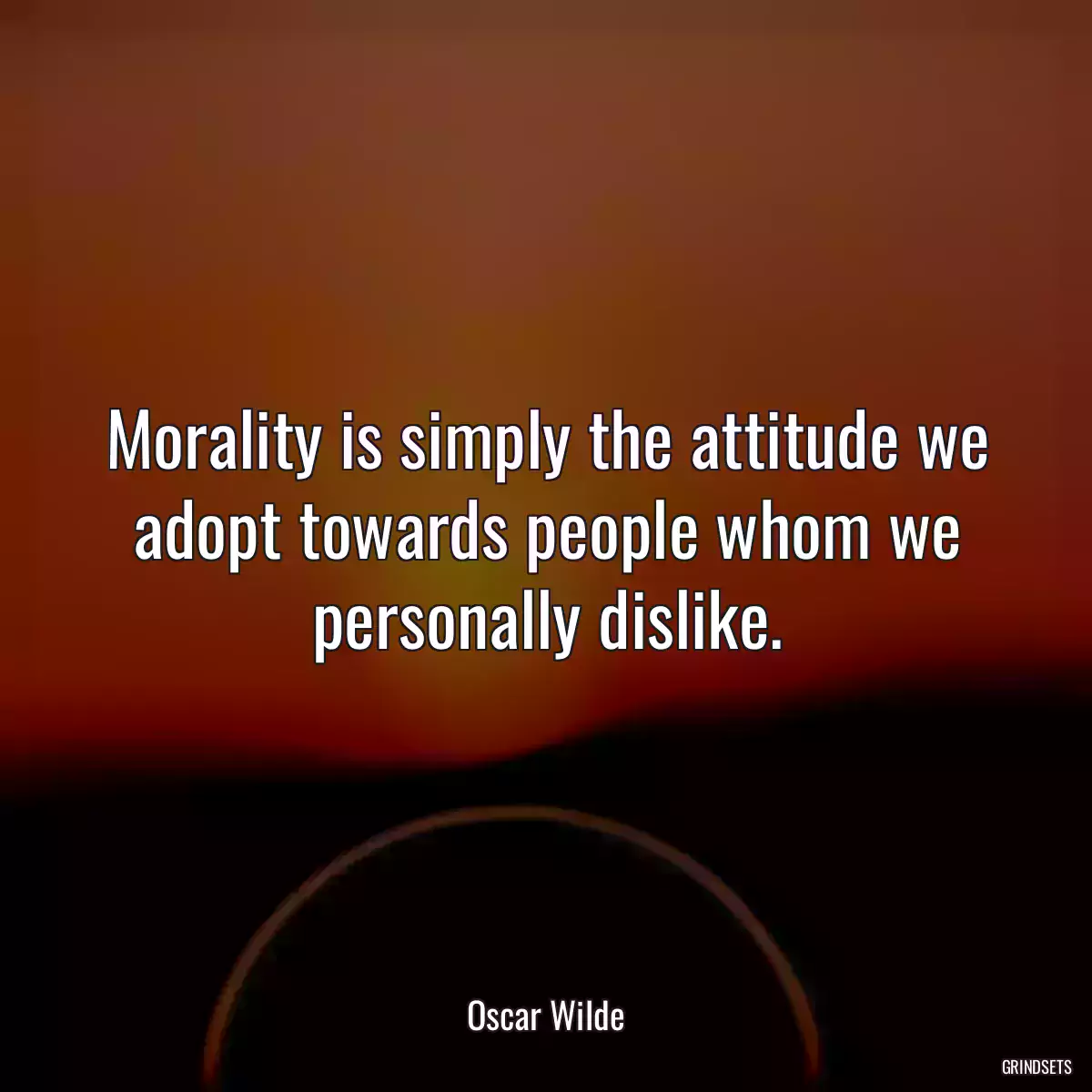 Morality is simply the attitude we adopt towards people whom we personally dislike.