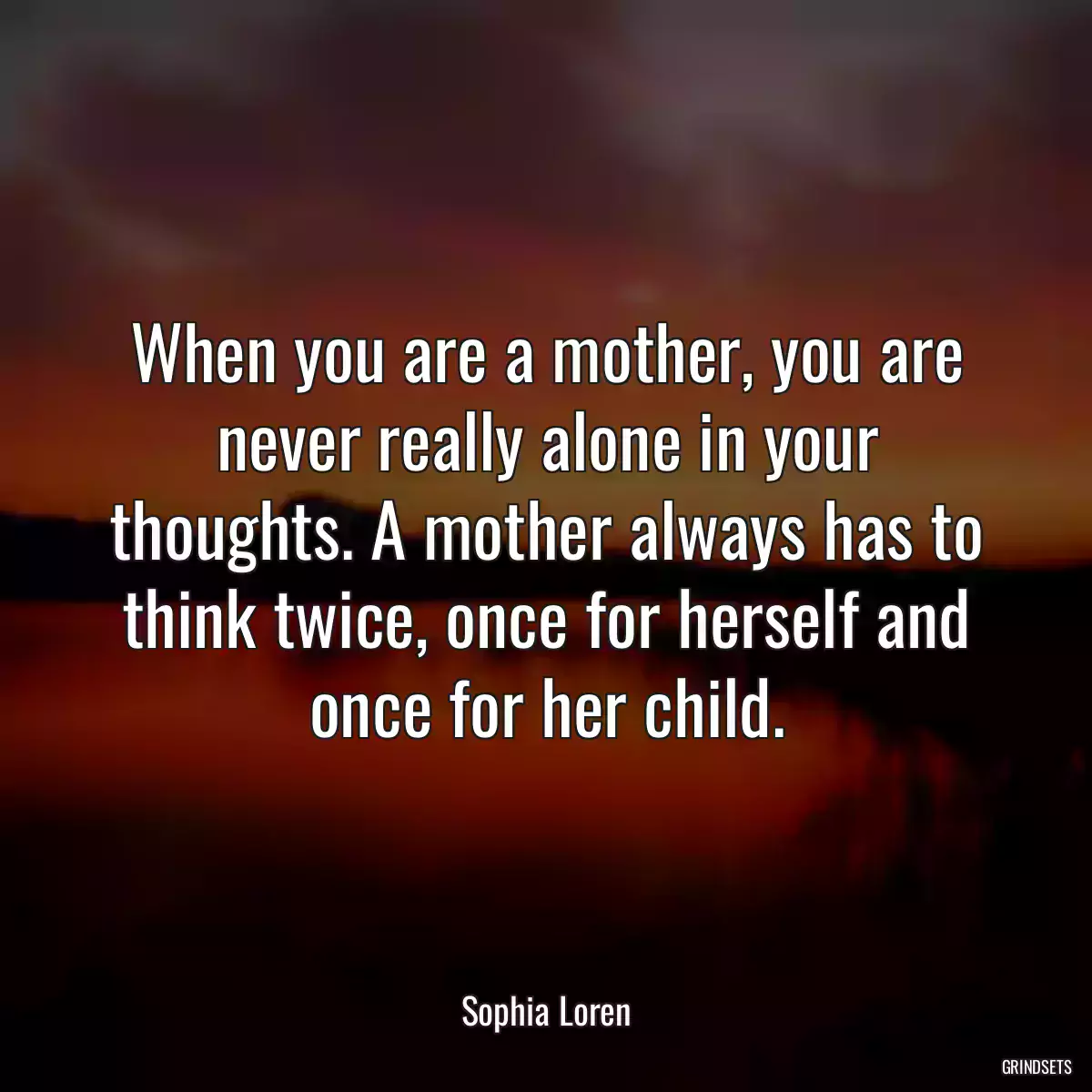 When you are a mother, you are never really alone in your thoughts. A mother always has to think twice, once for herself and once for her child.