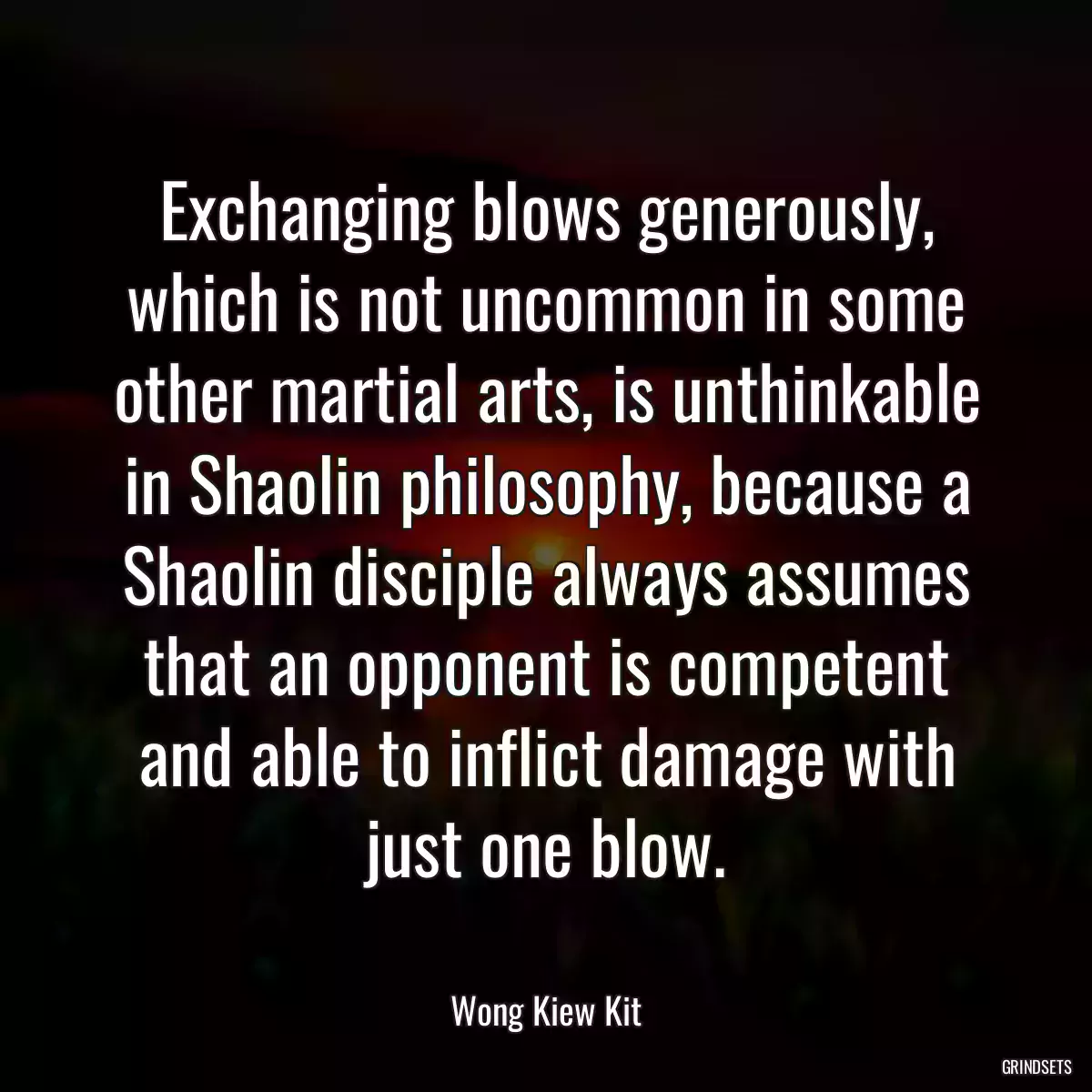 Exchanging blows generously, which is not uncommon in some other martial arts, is unthinkable in Shaolin philosophy, because a Shaolin disciple always assumes that an opponent is competent and able to inflict damage with just one blow.