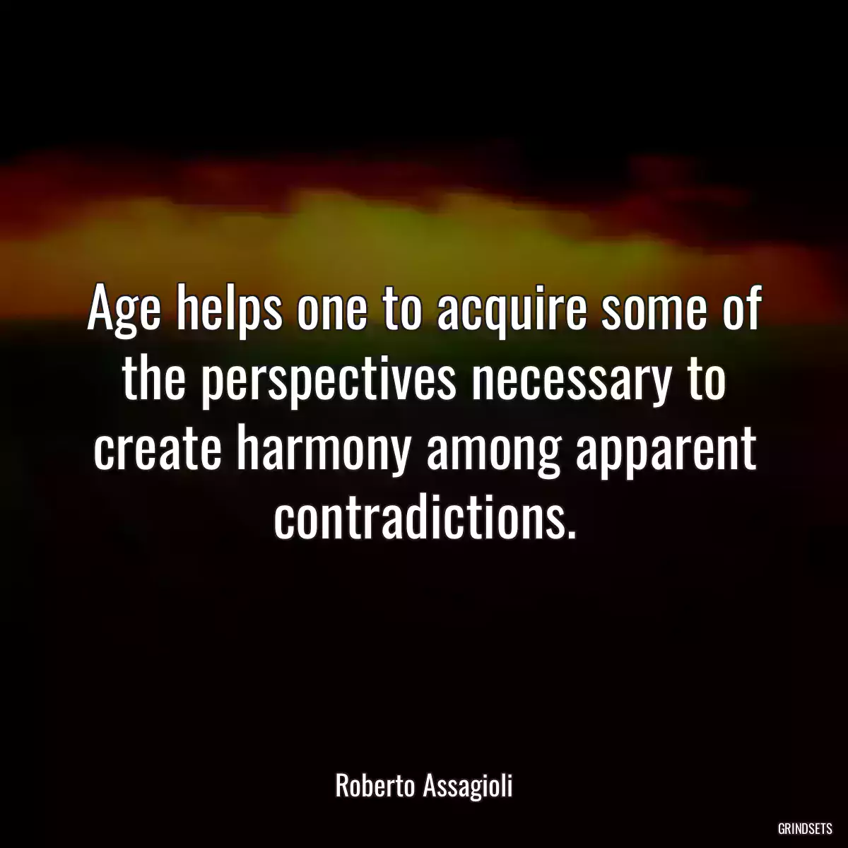 Age helps one to acquire some of the perspectives necessary to create harmony among apparent contradictions.