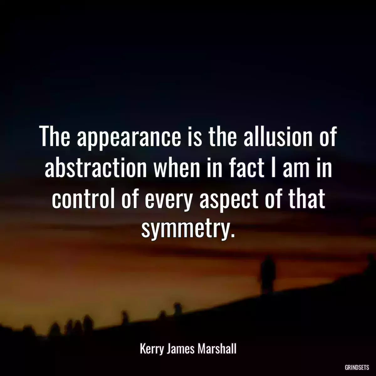 The appearance is the allusion of abstraction when in fact I am in control of every aspect of that symmetry.