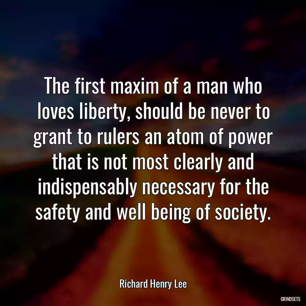 The first maxim of a man who loves liberty, should be never to grant to rulers an atom of power that is not most clearly and indispensably necessary for the safety and well being of society.