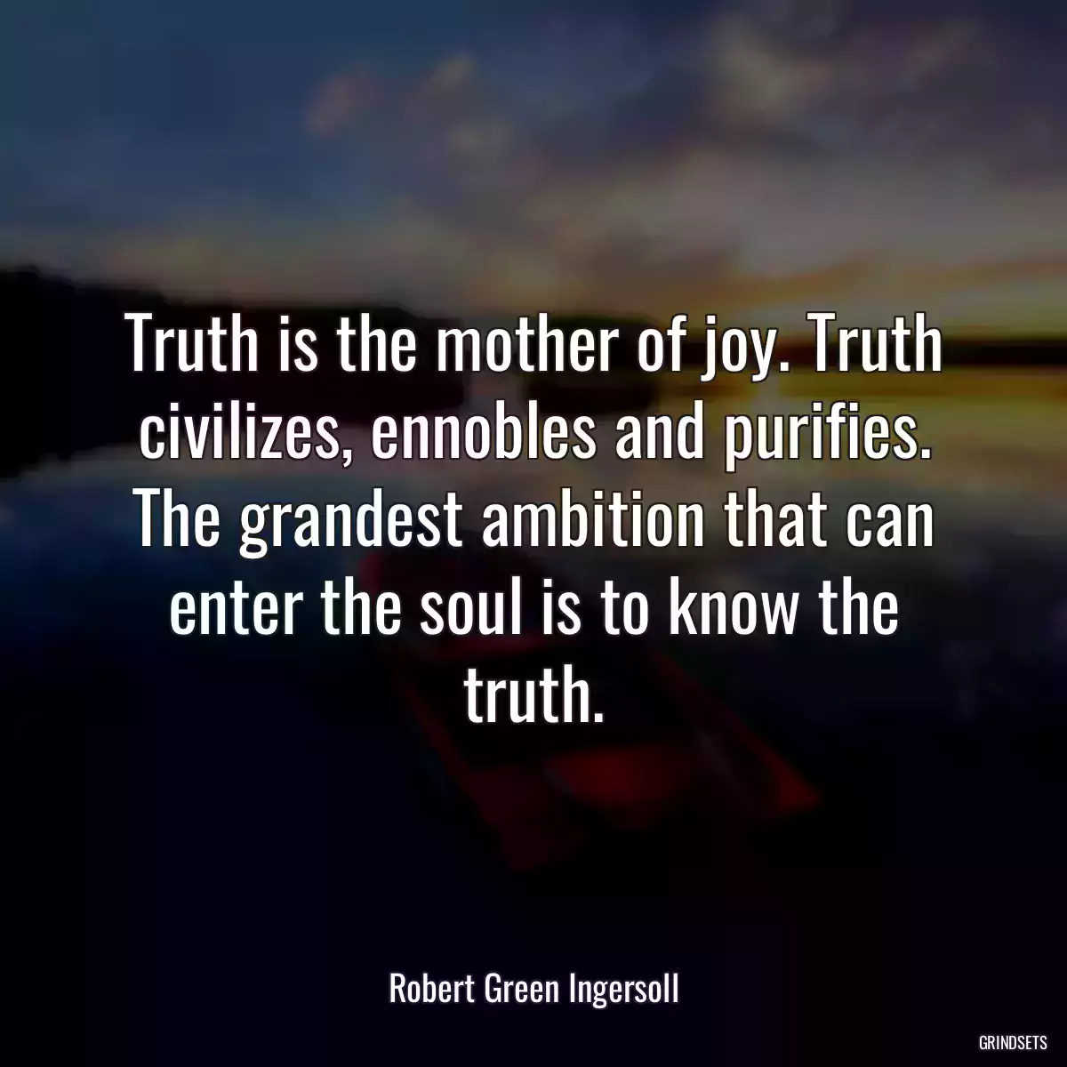 Truth is the mother of joy. Truth civilizes, ennobles and purifies. The grandest ambition that can enter the soul is to know the truth.