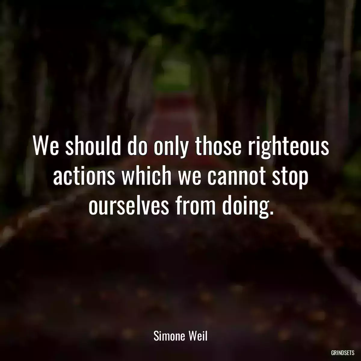 We should do only those righteous actions which we cannot stop ourselves from doing.