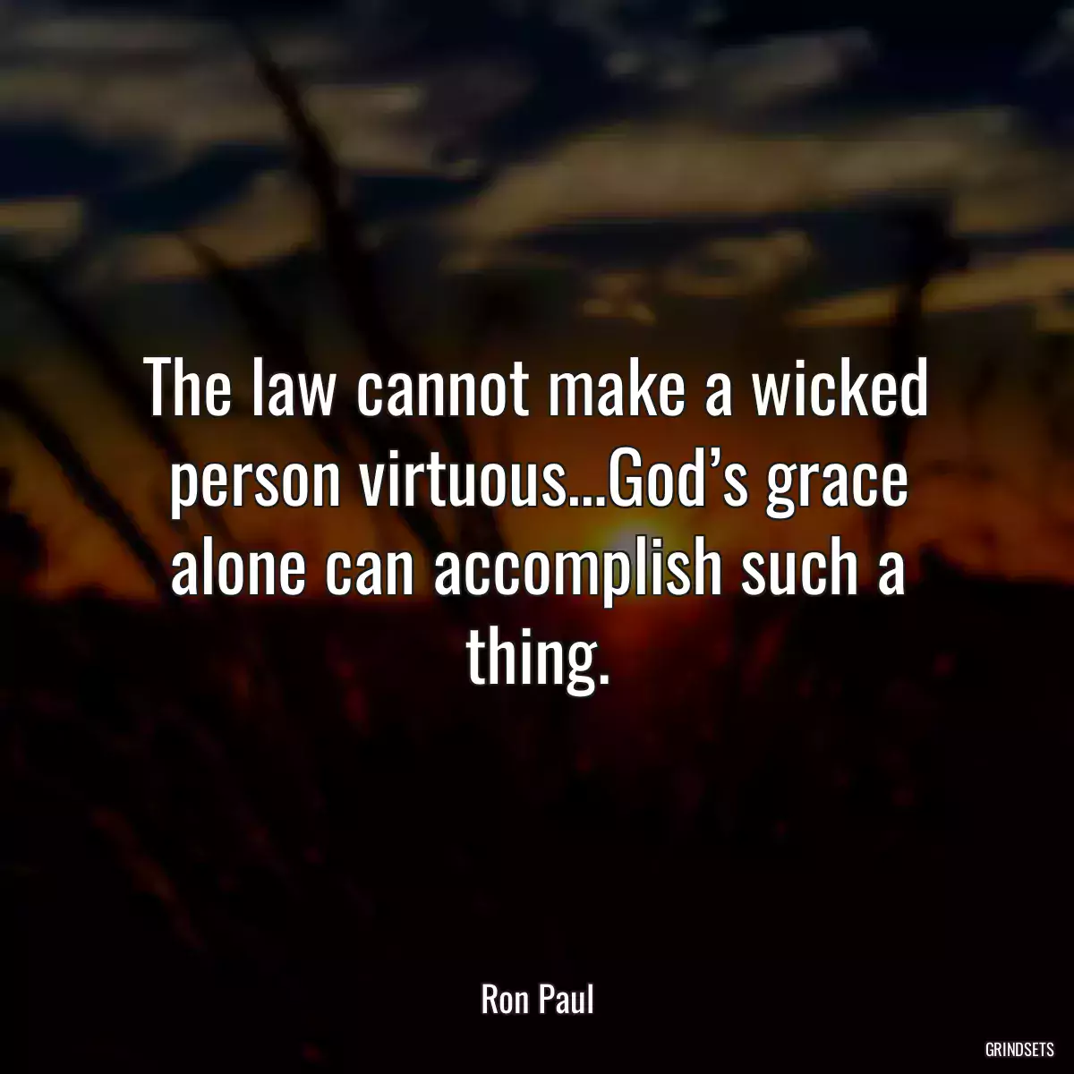 The law cannot make a wicked person virtuous…God’s grace alone can accomplish such a thing.