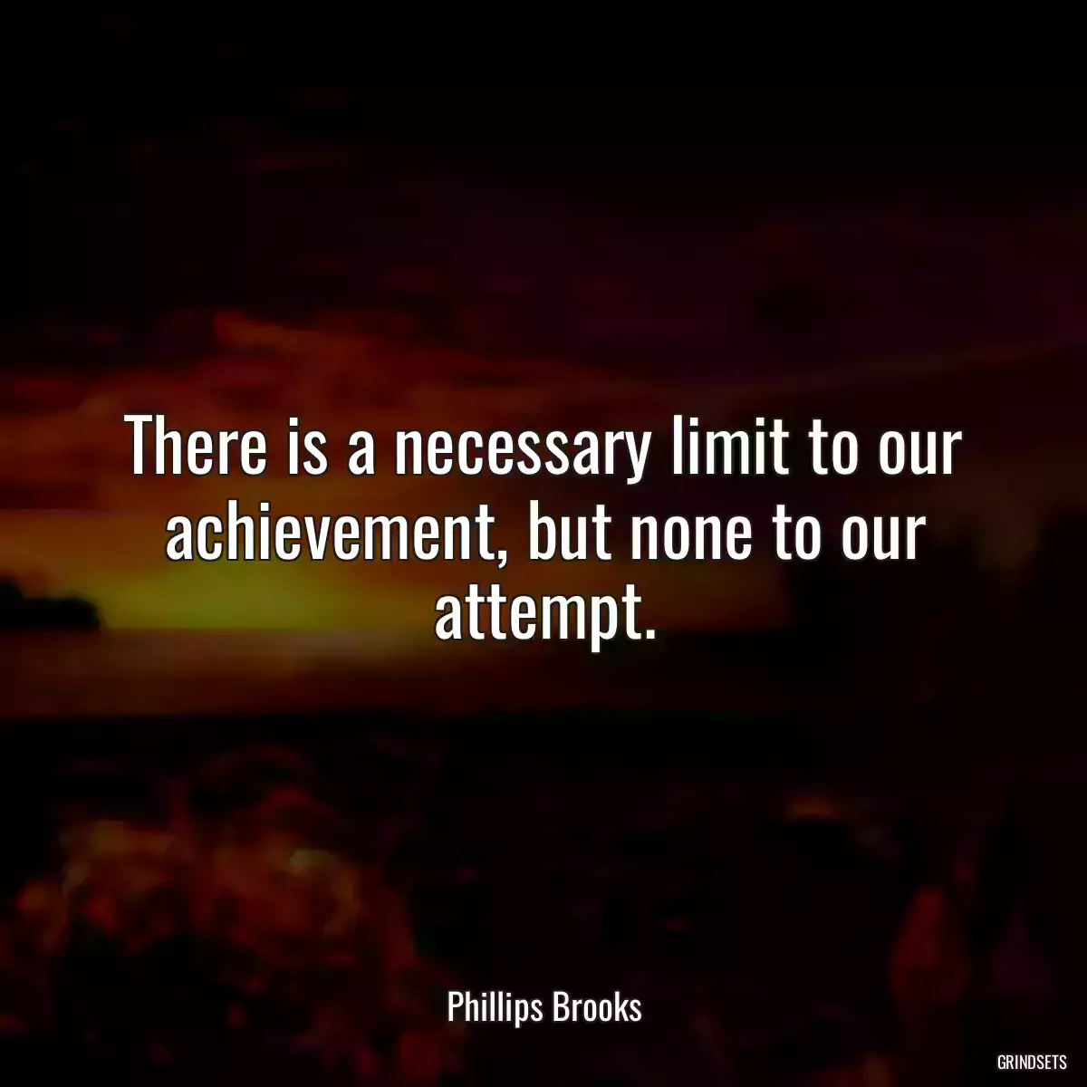 There is a necessary limit to our achievement, but none to our attempt.