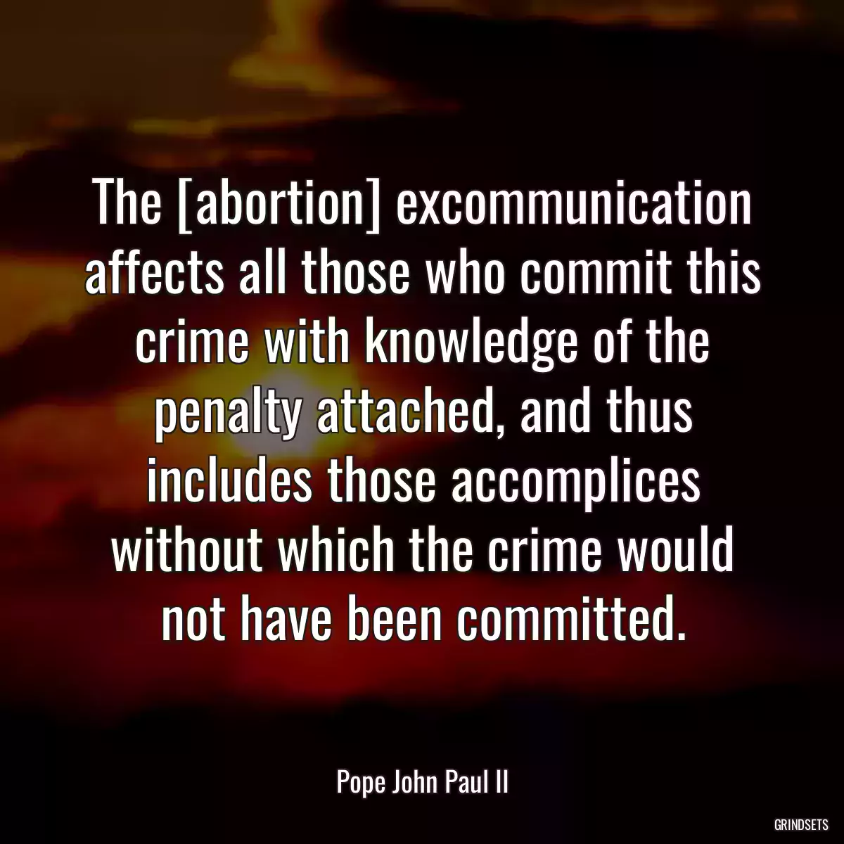 The [abortion] excommunication affects all those who commit this crime with knowledge of the penalty attached, and thus includes those accomplices without which the crime would not have been committed.