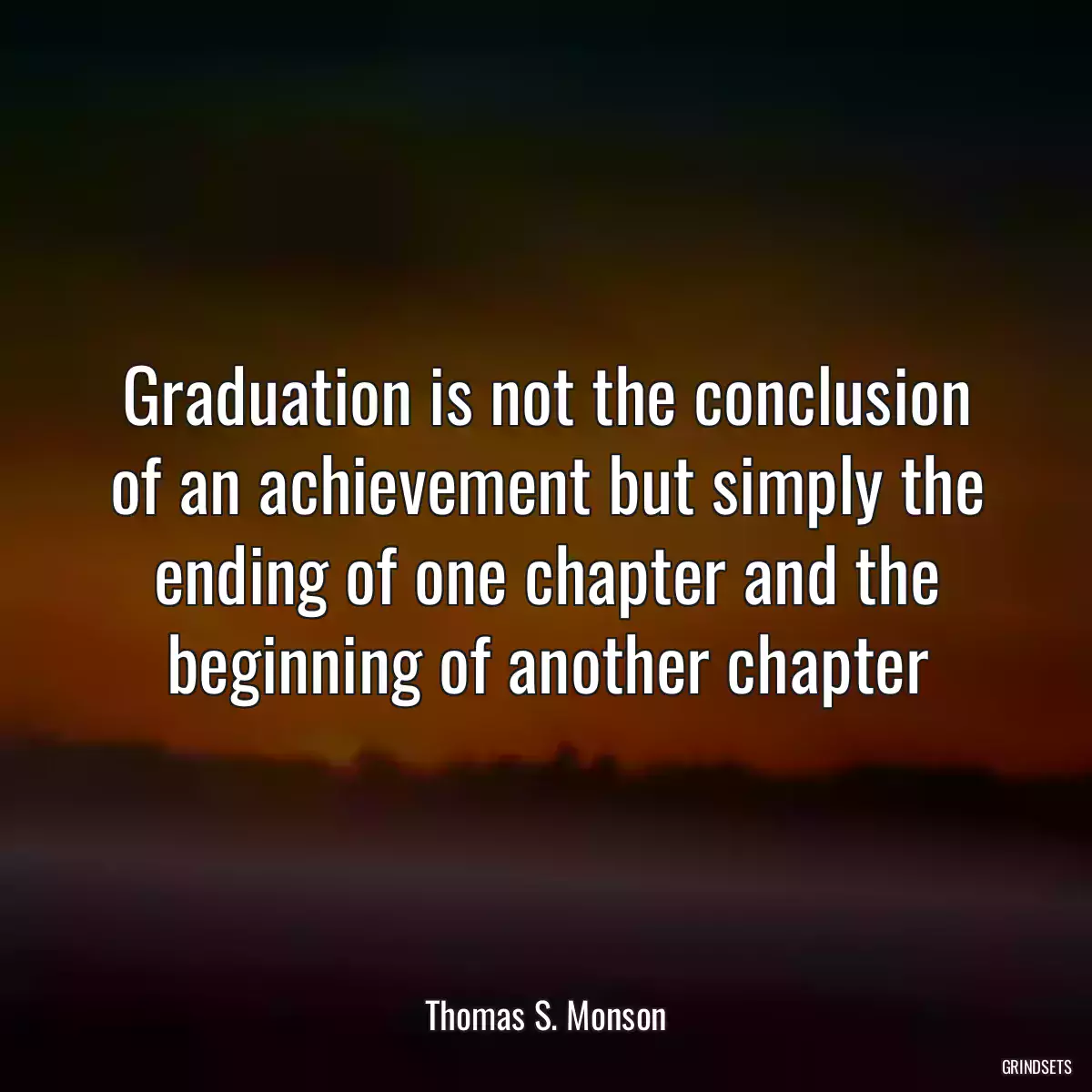 Graduation is not the conclusion of an achievement but simply the ending of one chapter and the beginning of another chapter