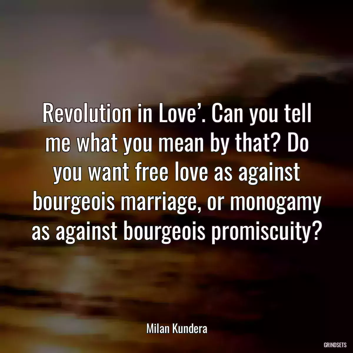 Revolution in Love’. Can you tell me what you mean by that? Do you want free love as against bourgeois marriage, or monogamy as against bourgeois promiscuity?