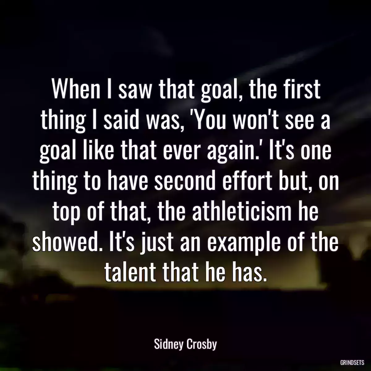 When I saw that goal, the first thing I said was, \'You won\'t see a goal like that ever again.\' It\'s one thing to have second effort but, on top of that, the athleticism he showed. It\'s just an example of the talent that he has.