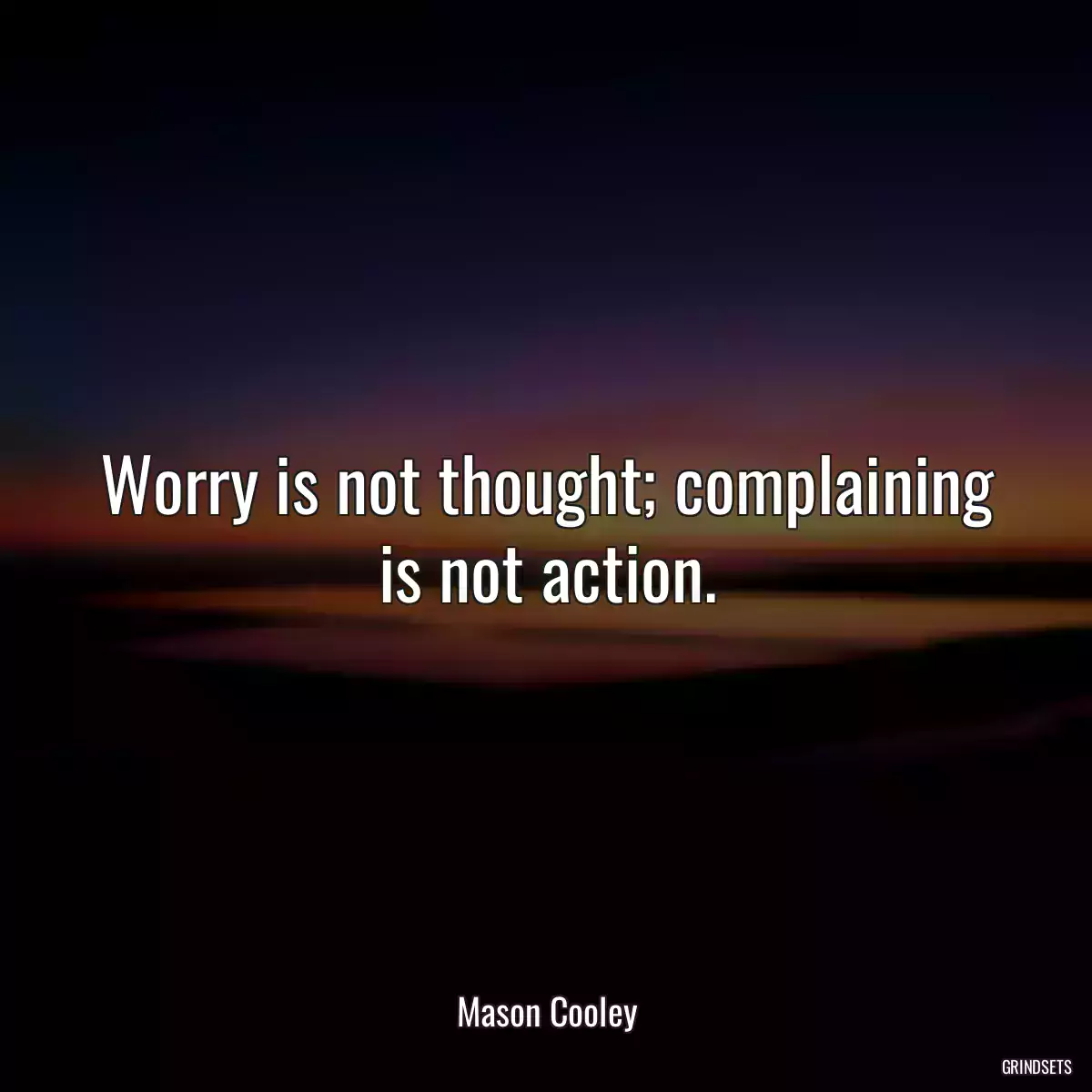 Worry is not thought; complaining is not action.