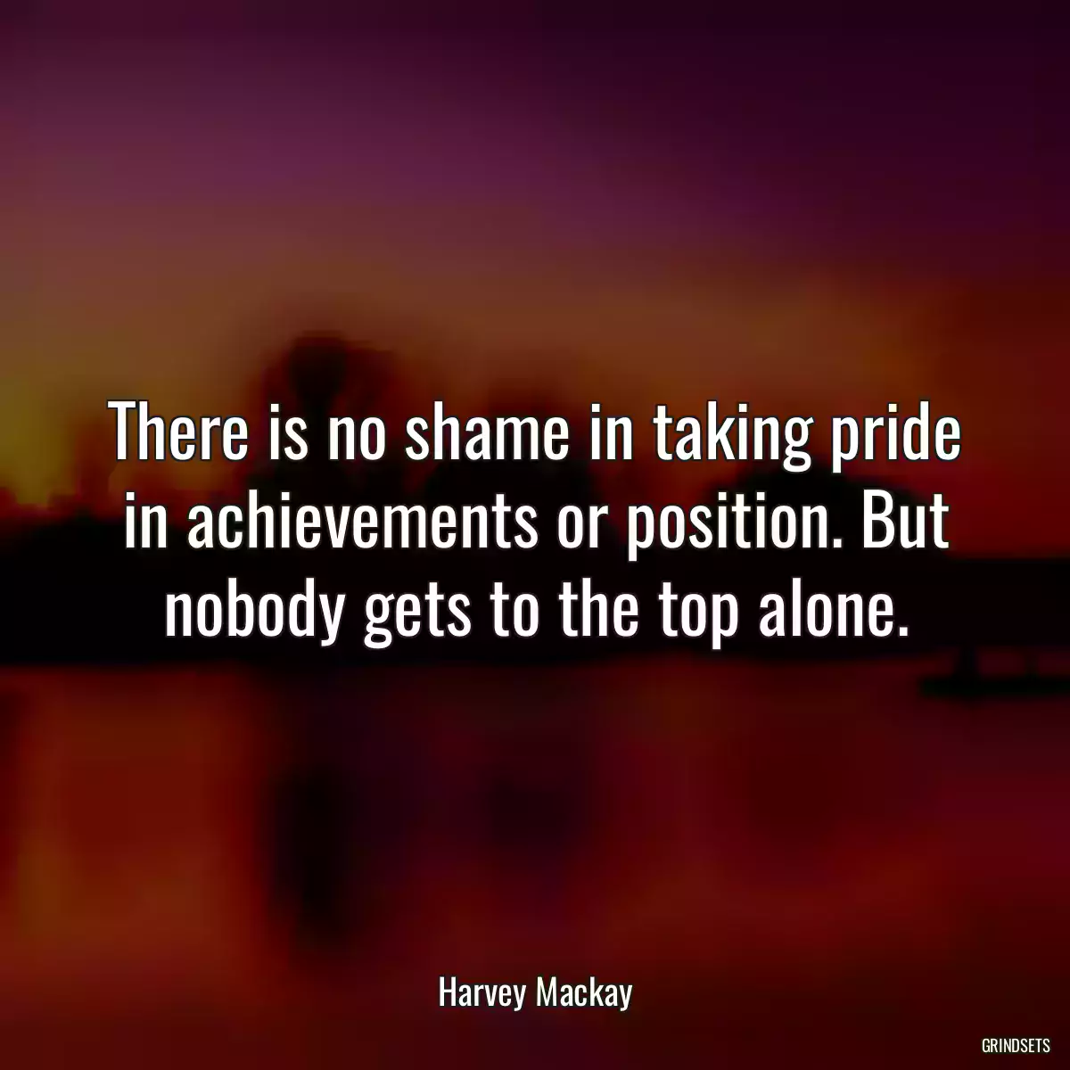 There is no shame in taking pride in achievements or position. But nobody gets to the top alone.