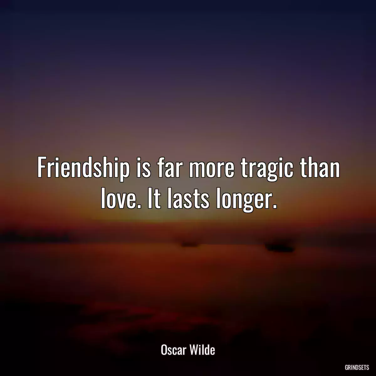 Friendship is far more tragic than love. It lasts longer.