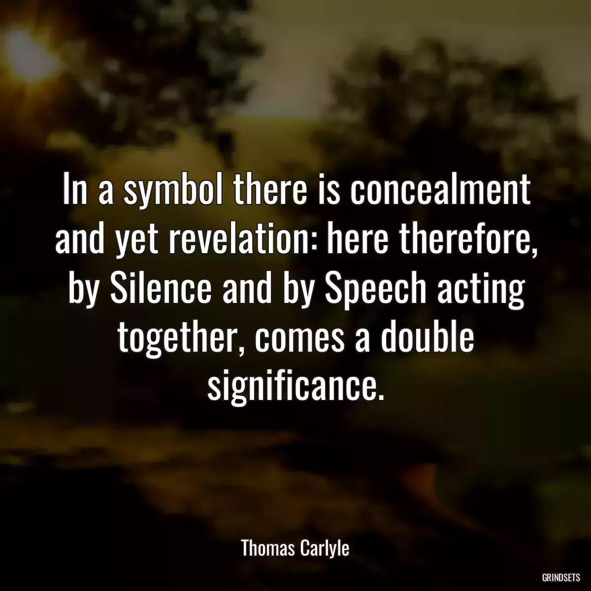 In a symbol there is concealment and yet revelation: here therefore, by Silence and by Speech acting together, comes a double significance.