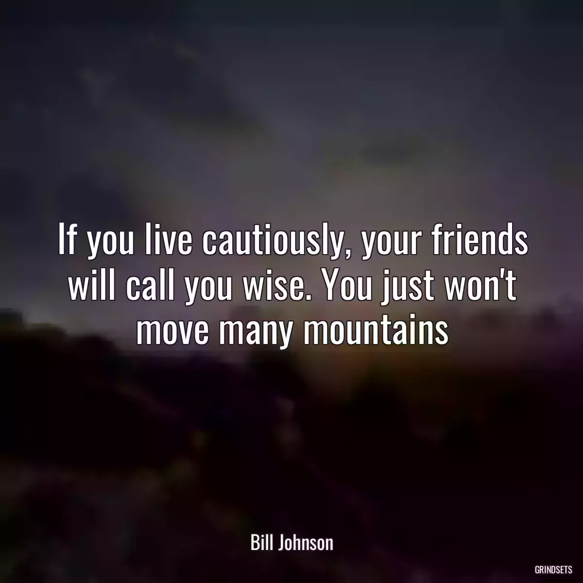 If you live cautiously, your friends will call you wise. You just won\'t move many mountains