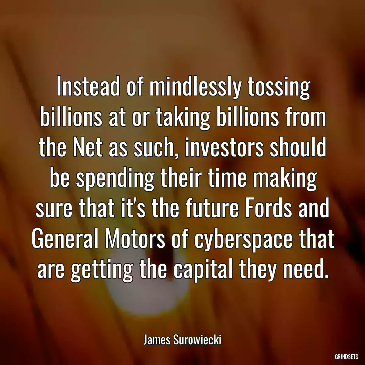 Instead of mindlessly tossing billions at or taking billions from the Net as such, investors should be spending their time making sure that it\'s the future Fords and General Motors of cyberspace that are getting the capital they need.