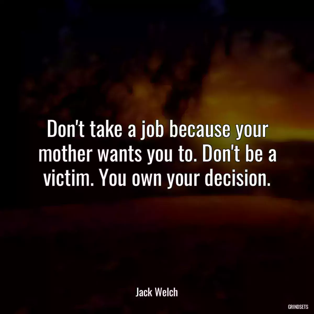 Don\'t take a job because your mother wants you to. Don\'t be a victim. You own your decision.