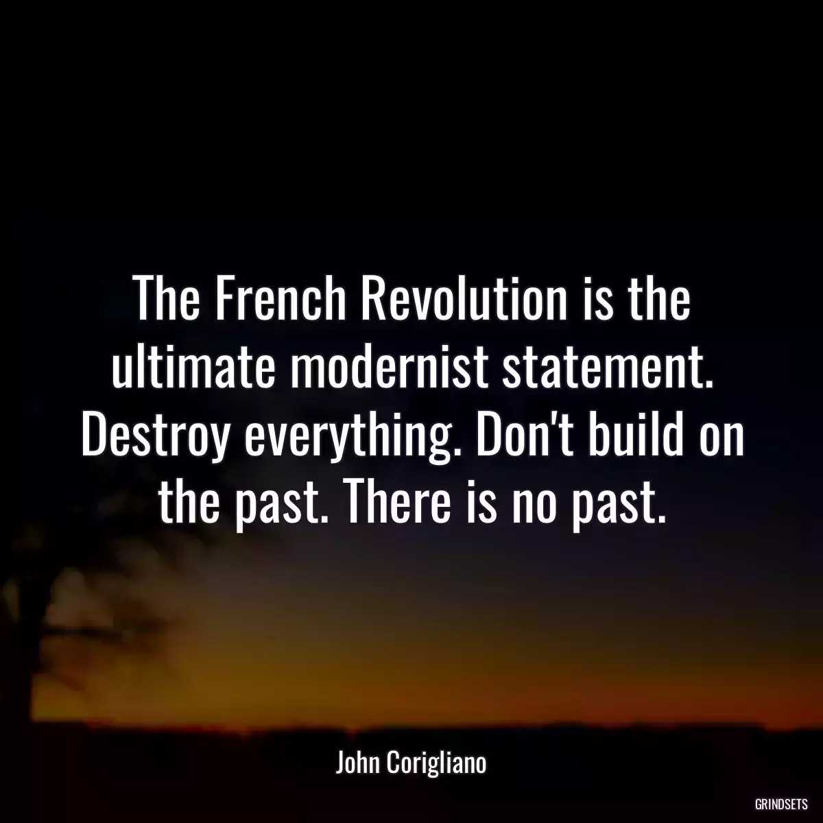 The French Revolution is the ultimate modernist statement. Destroy everything. Don\'t build on the past. There is no past.