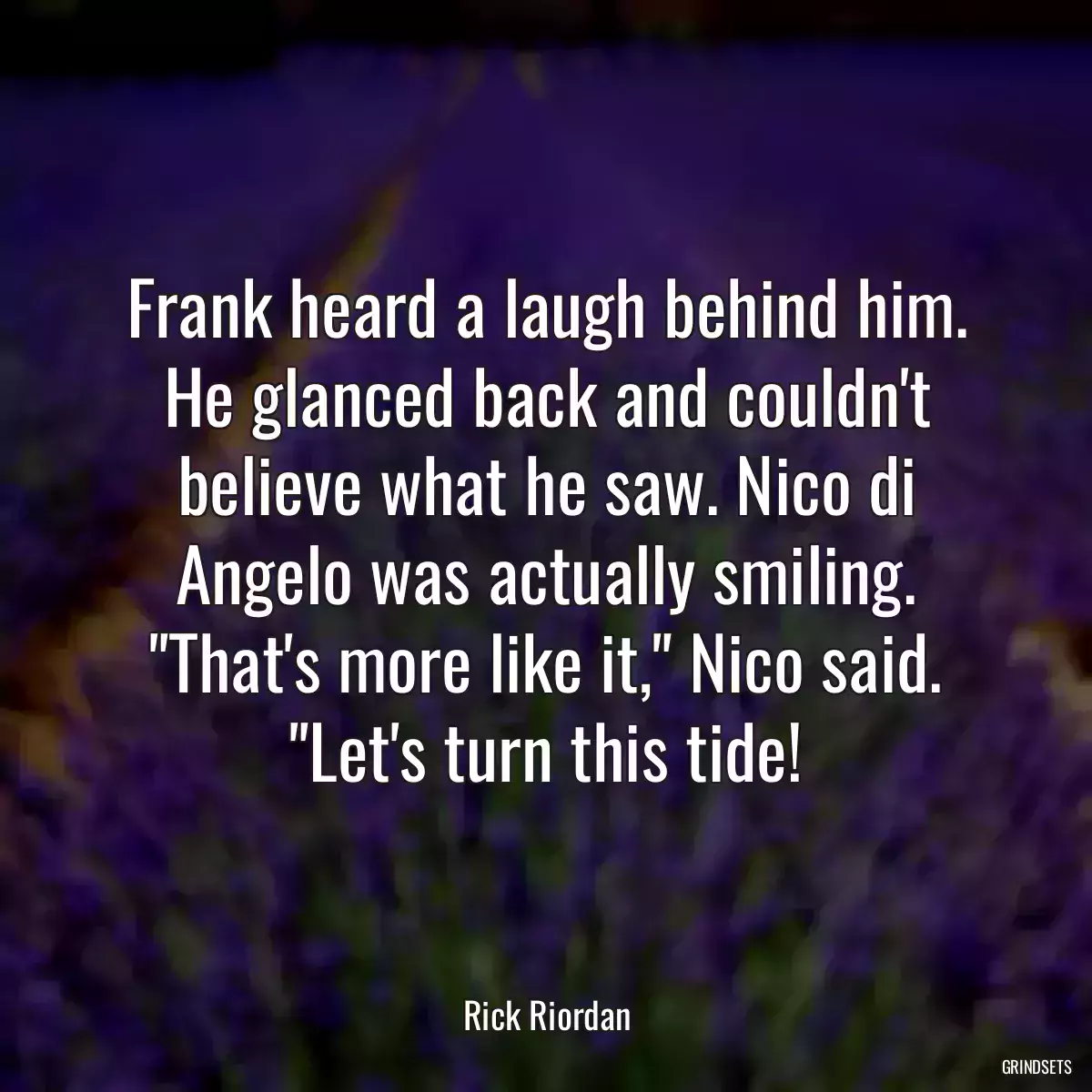 Frank heard a laugh behind him. He glanced back and couldn\'t believe what he saw. Nico di Angelo was actually smiling. \