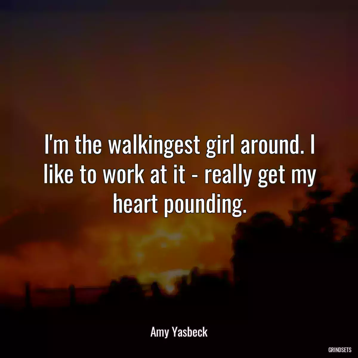 I\'m the walkingest girl around. I like to work at it - really get my heart pounding.