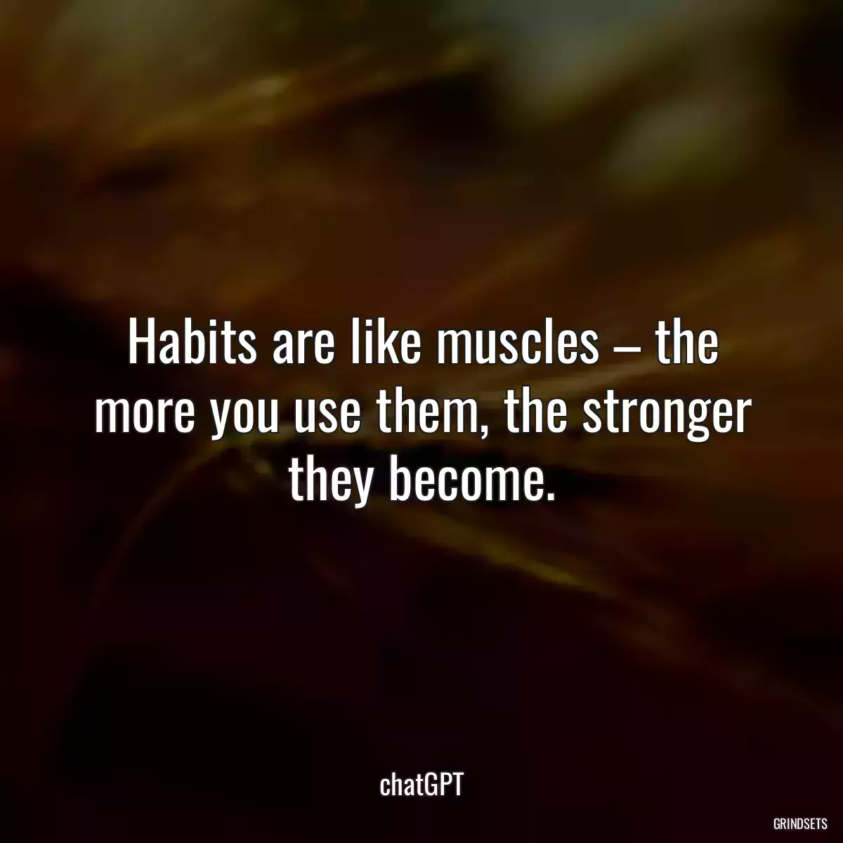 Habits are like muscles – the more you use them, the stronger they become.