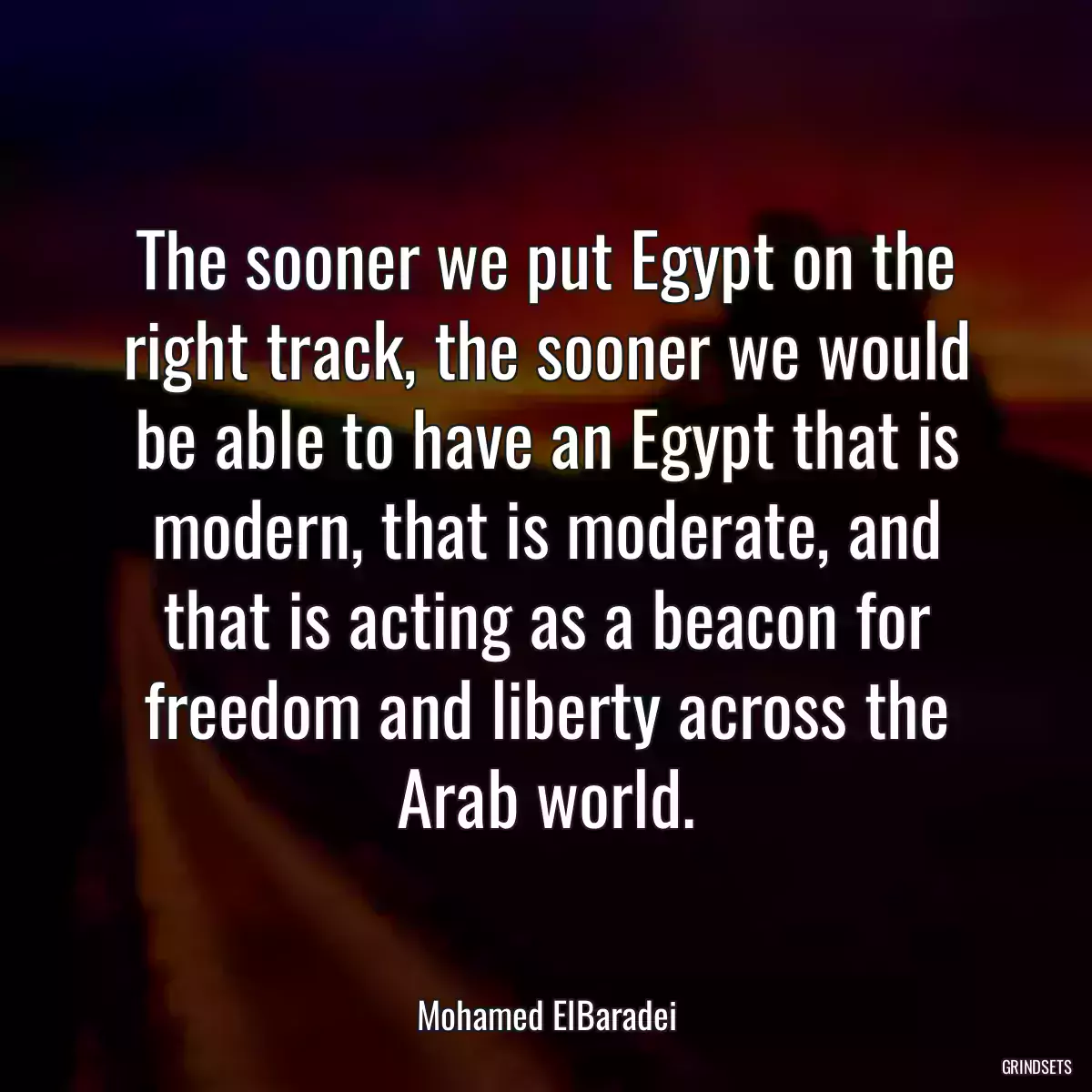 The sooner we put Egypt on the right track, the sooner we would be able to have an Egypt that is modern, that is moderate, and that is acting as a beacon for freedom and liberty across the Arab world.