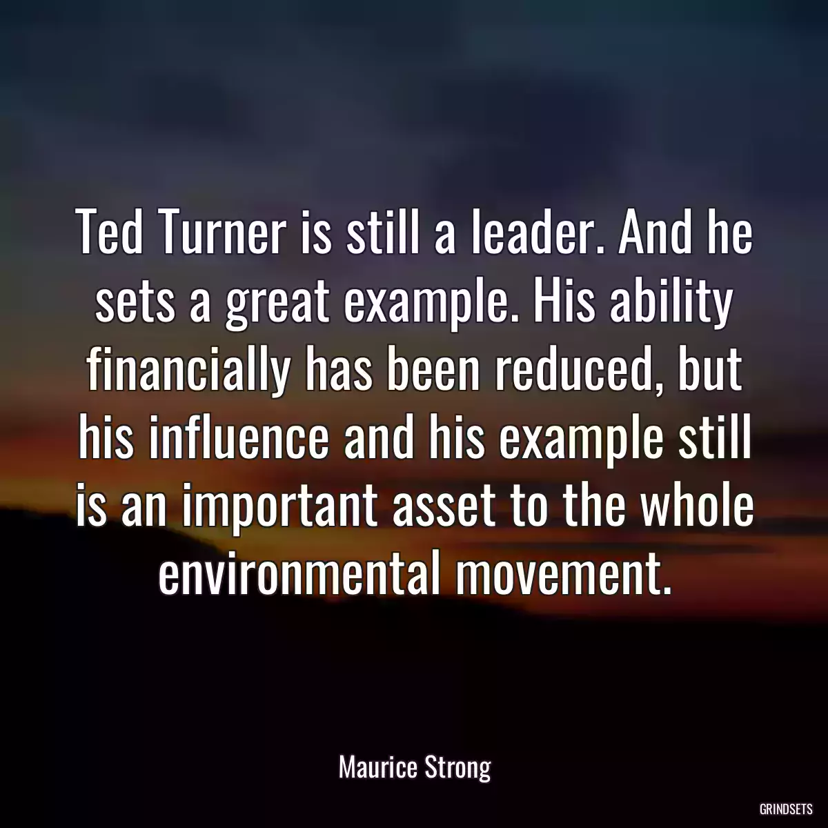 Ted Turner is still a leader. And he sets a great example. His ability financially has been reduced, but his influence and his example still is an important asset to the whole environmental movement.