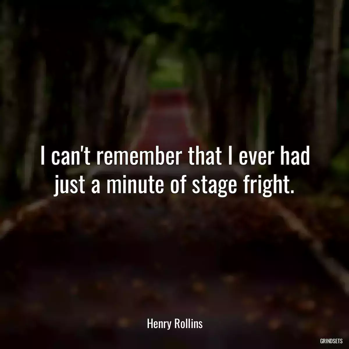 I can\'t remember that I ever had just a minute of stage fright.