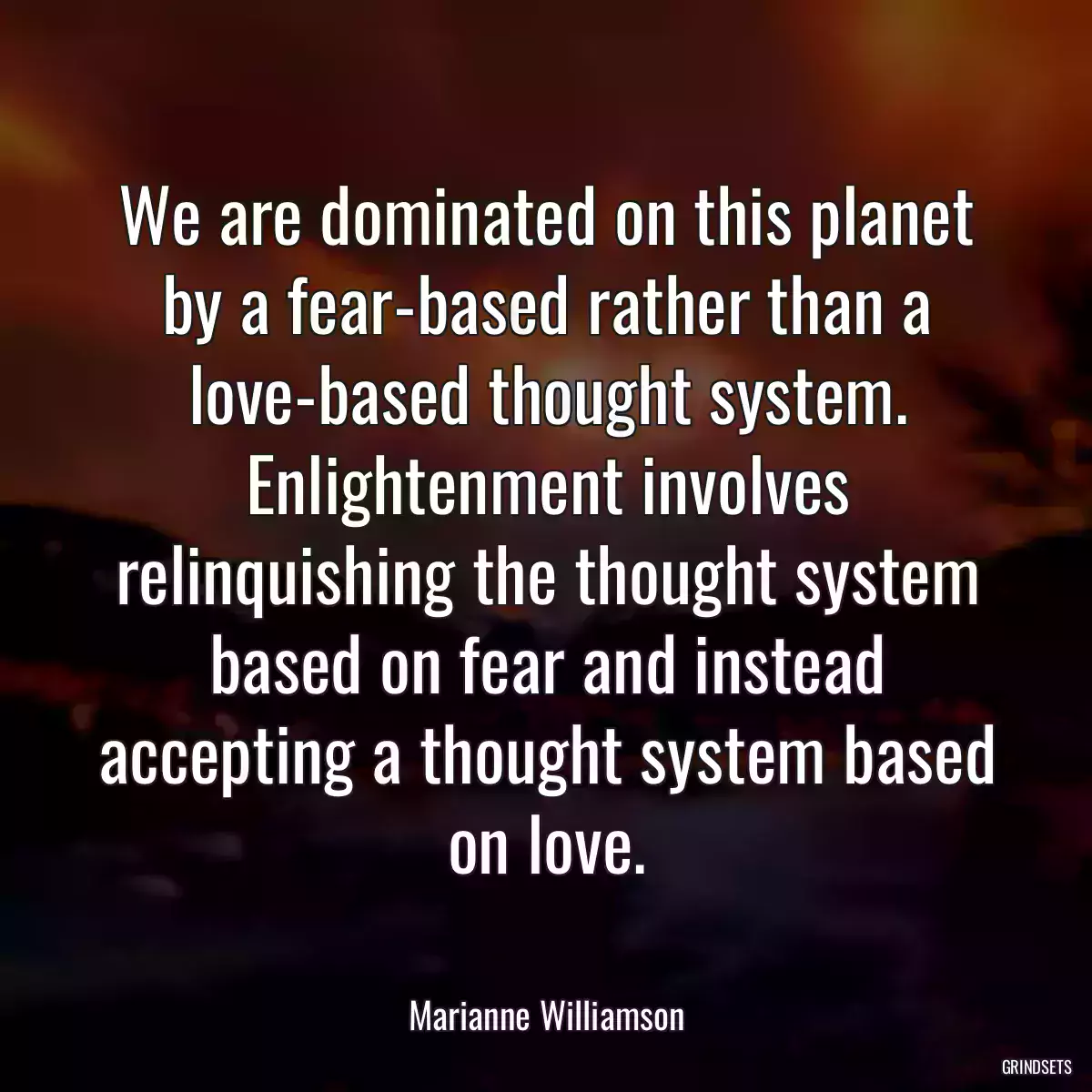 We are dominated on this planet by a fear-based rather than a love-based thought system. Enlightenment involves relinquishing the thought system based on fear and instead accepting a thought system based on love.