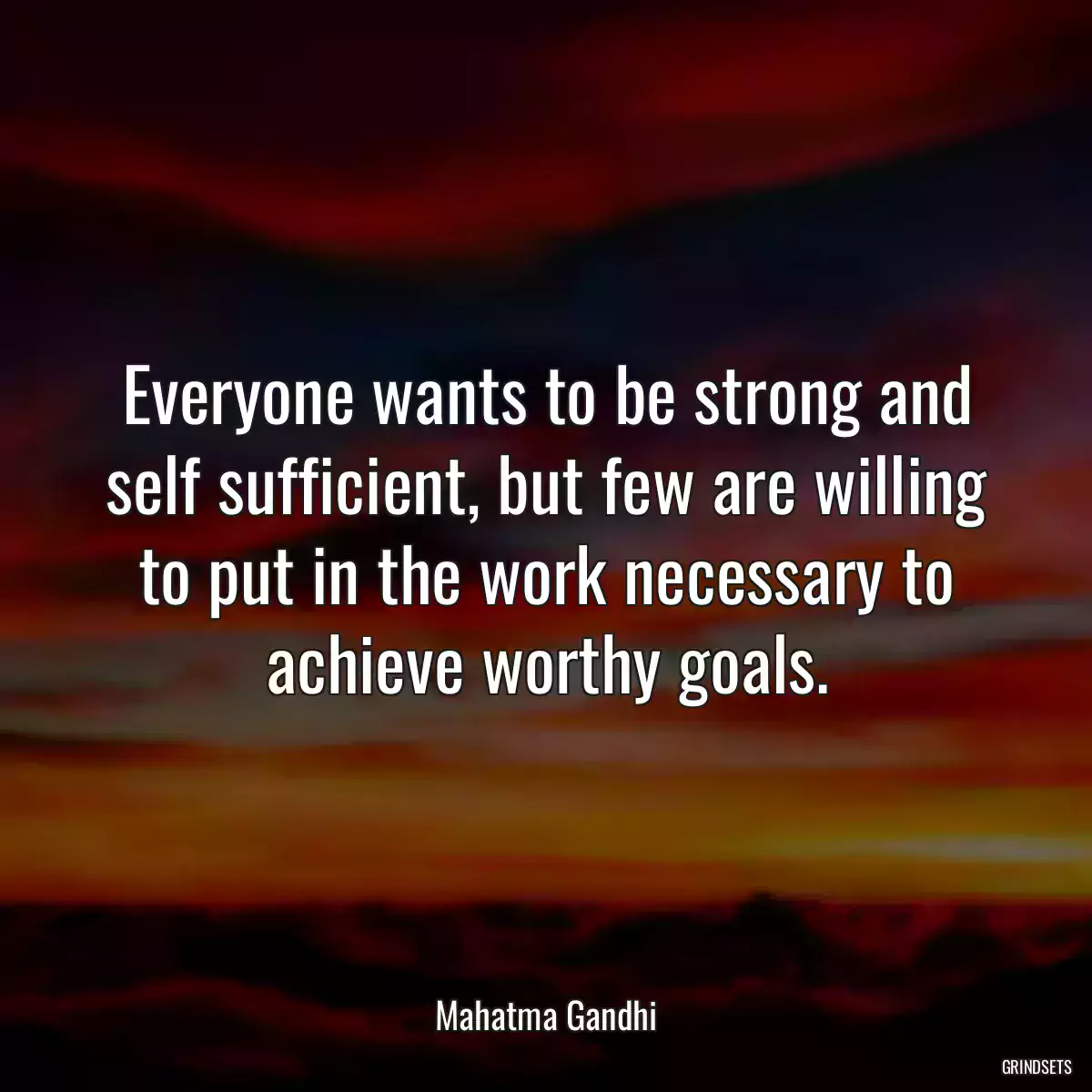 Everyone wants to be strong and self sufficient, but few are willing to put in the work necessary to achieve worthy goals.