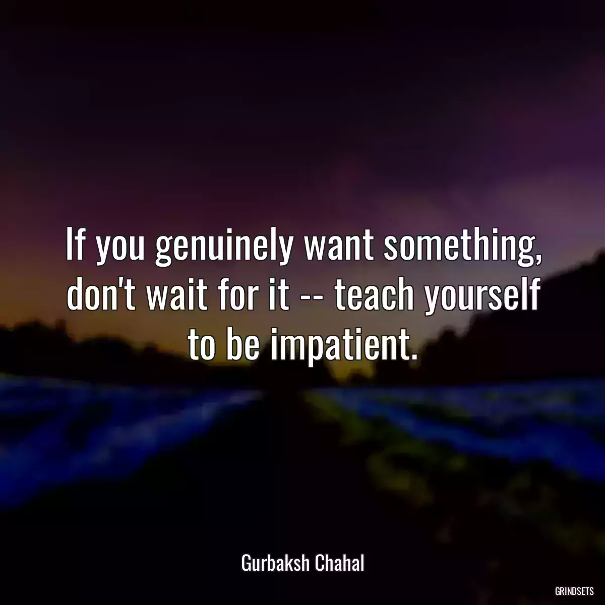 If you genuinely want something, don\'t wait for it -- teach yourself to be impatient.