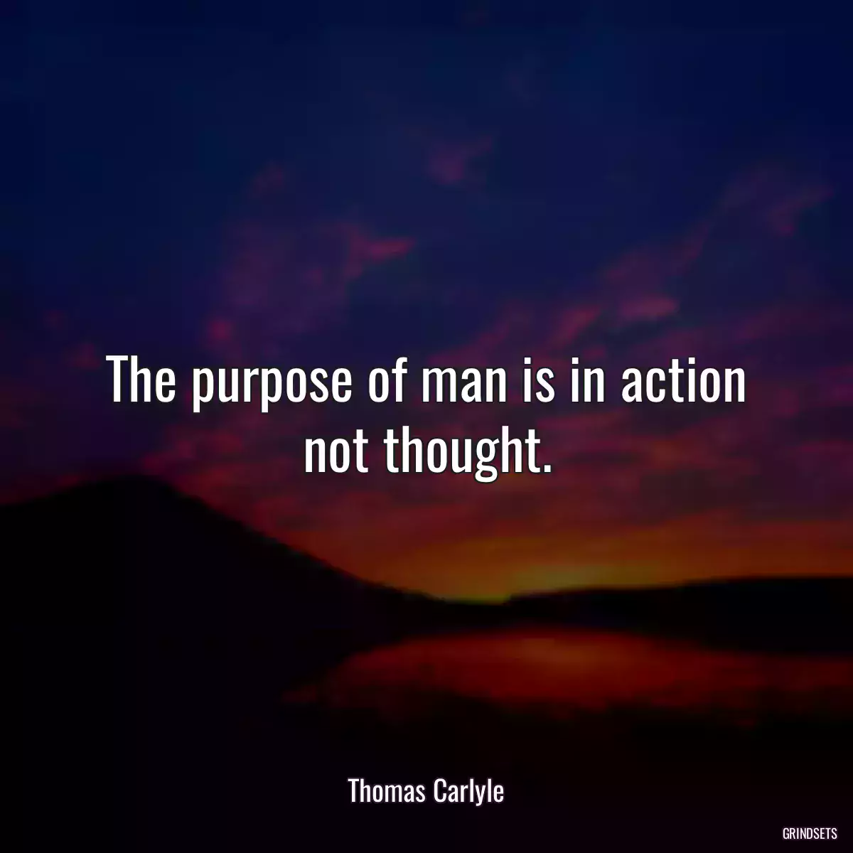 The purpose of man is in action not thought.