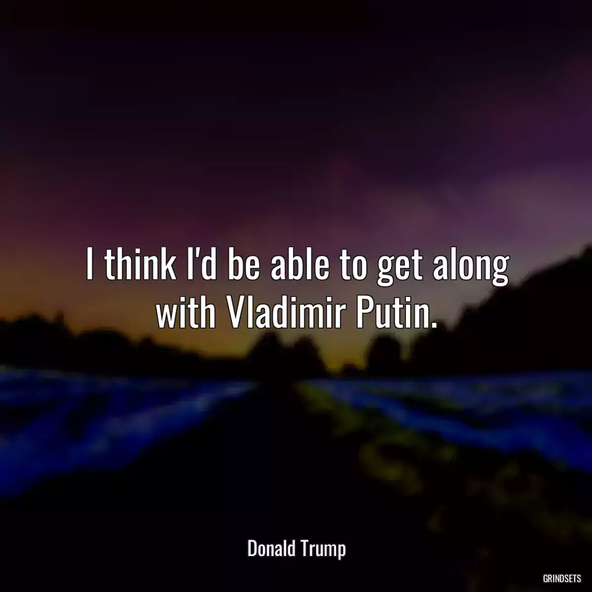 I think I\'d be able to get along with Vladimir Putin.