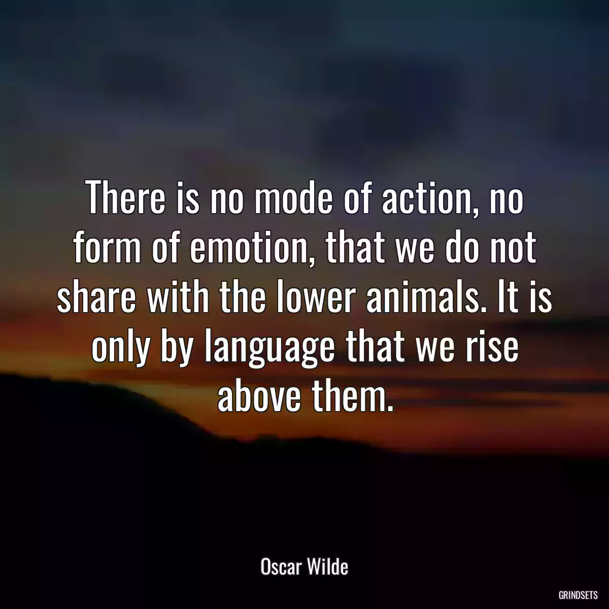 There is no mode of action, no form of emotion, that we do not share with the lower animals. It is only by language that we rise above them.