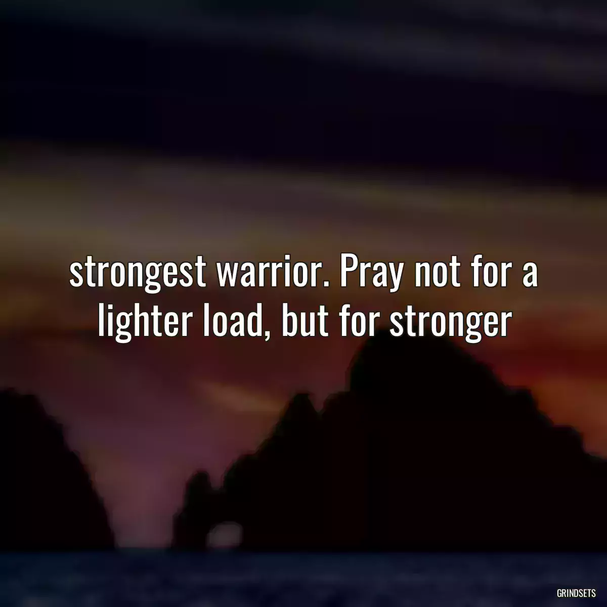  strongest warrior. Pray not for a lighter load, but for stronger 
