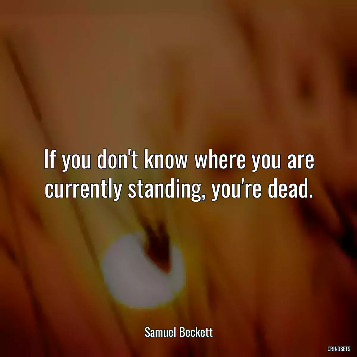 If you don\'t know where you are currently standing, you\'re dead.