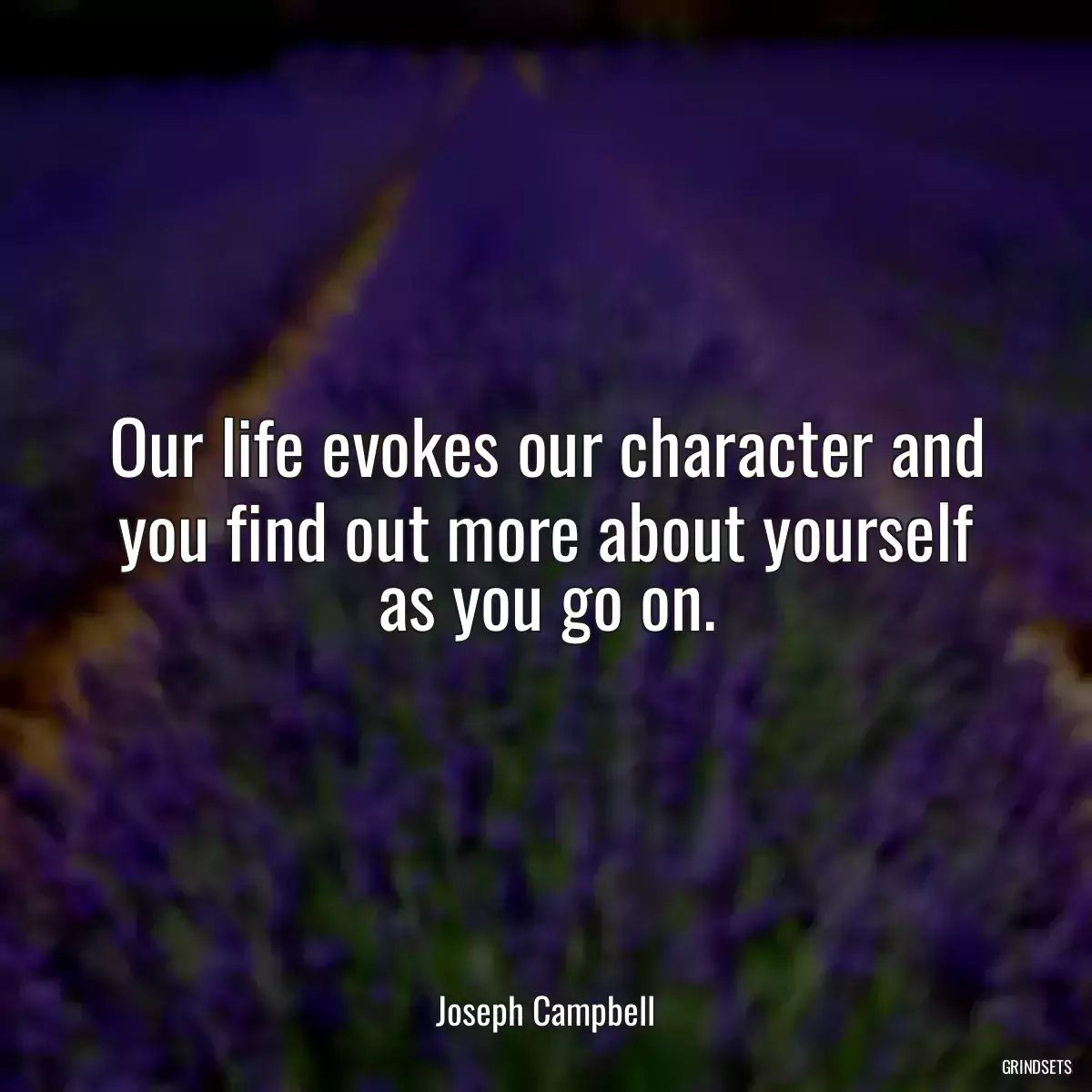 Our life evokes our character and you find out more about yourself as you go on.