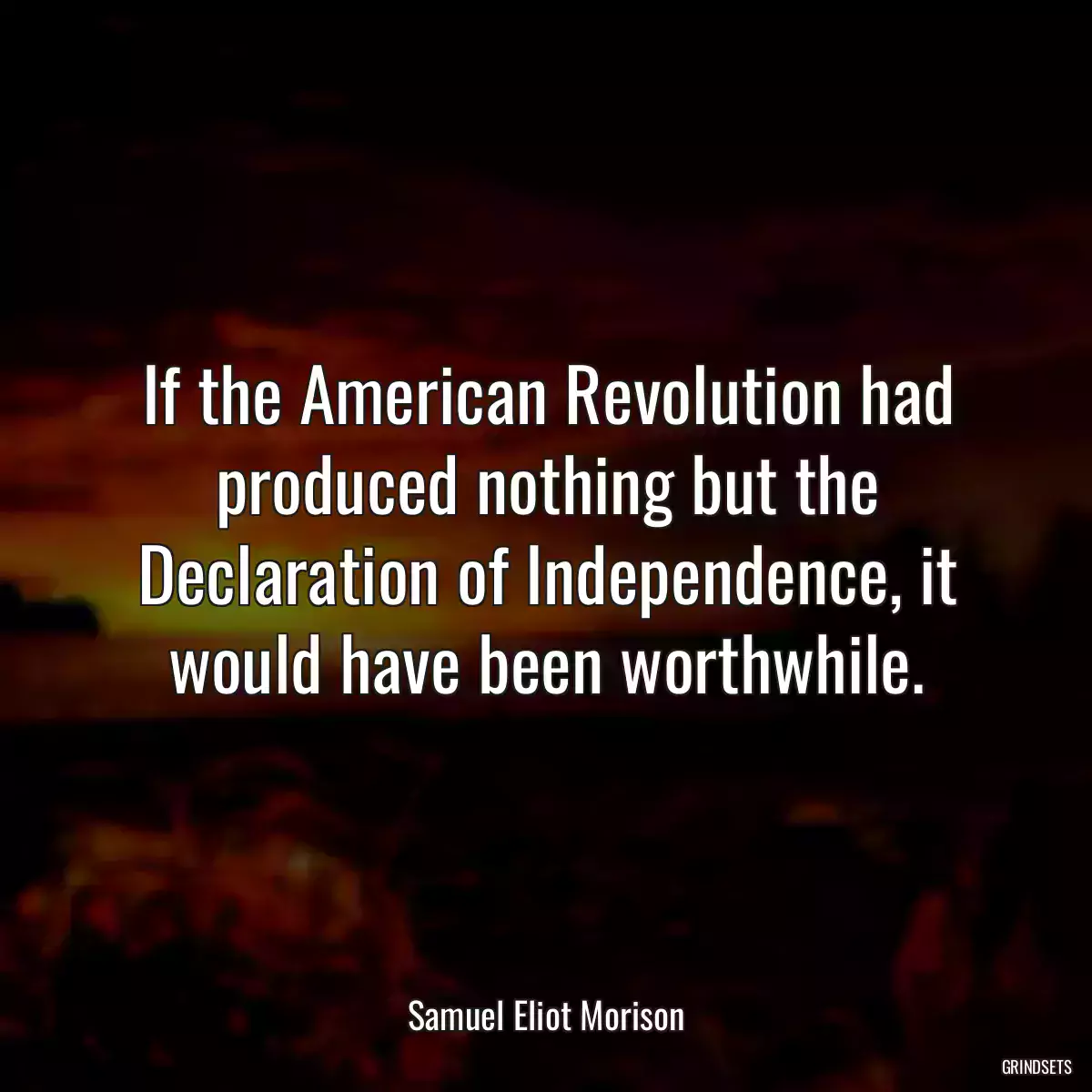 If the American Revolution had produced nothing but the Declaration of Independence, it would have been worthwhile.