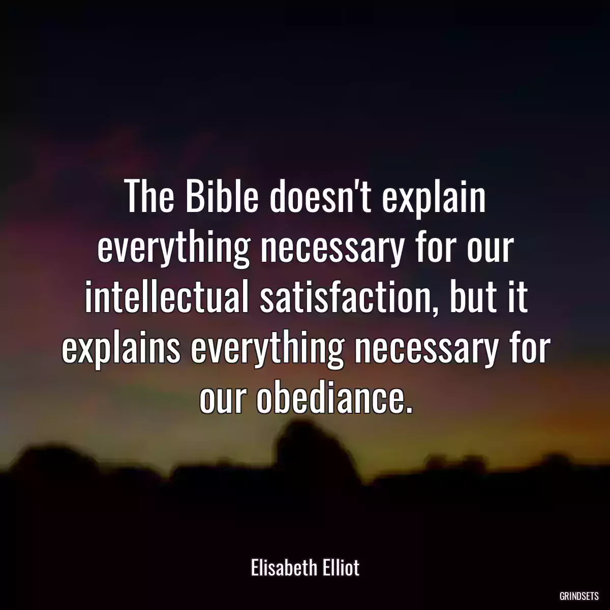 The Bible doesn\'t explain everything necessary for our intellectual satisfaction, but it explains everything necessary for our obediance.