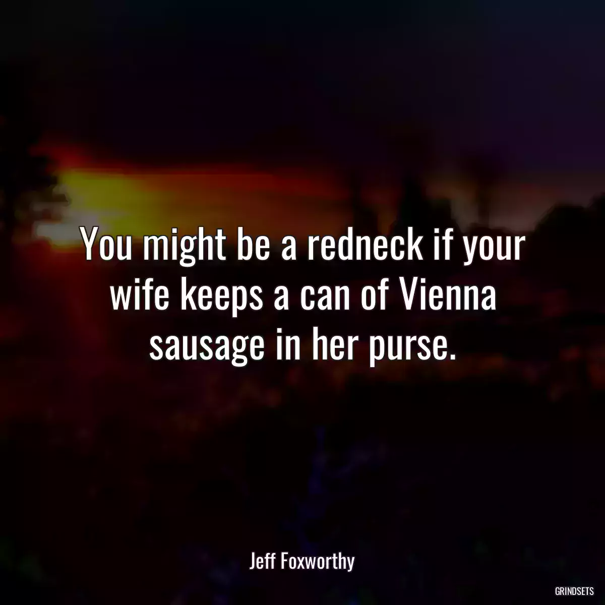 You might be a redneck if your wife keeps a can of Vienna sausage in her purse.