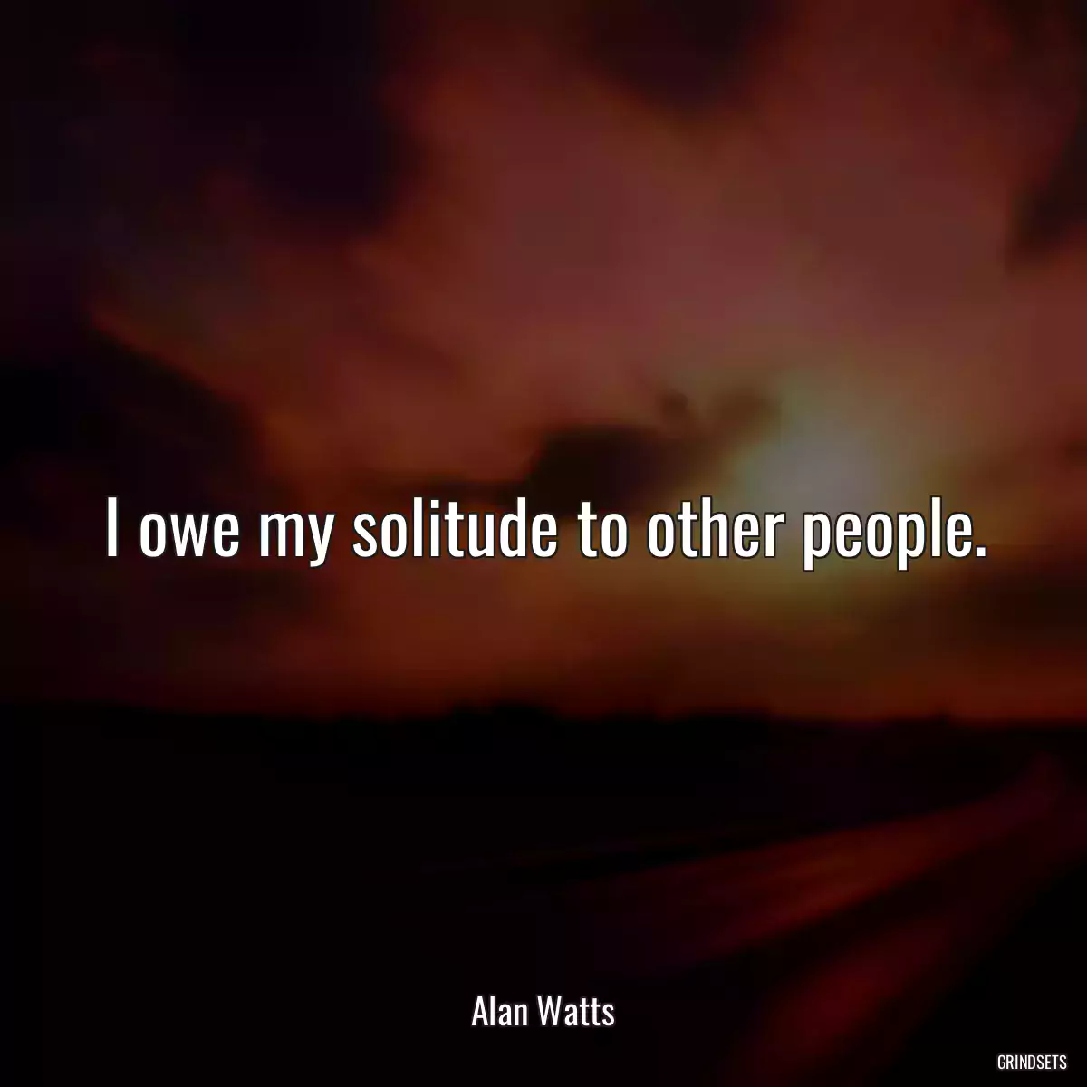 I owe my solitude to other people.