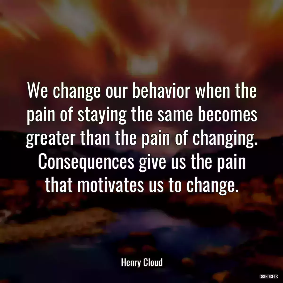 We change our behavior when the pain of staying the same becomes greater than the pain of changing. Consequences give us the pain that motivates us to change.